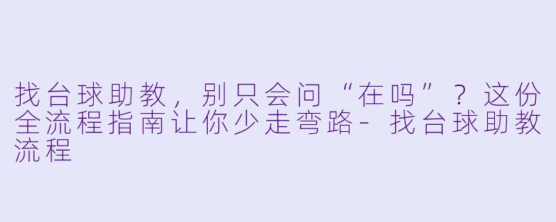 找台球助教,别只会问“在吗”?这份全流程指南让你少走弯路-找台球助教流程