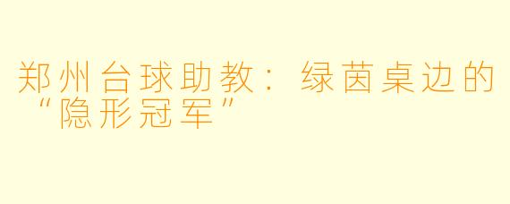郑州台球助教:绿茵桌边的“隐形冠军”