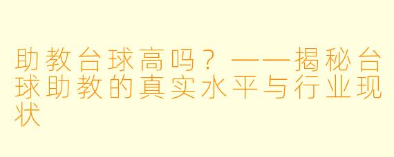 助教台球高吗?——揭秘台球助教的真实水平与行业现状