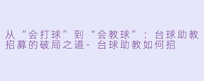 从“会打球”到“会教球”:台球助教招募的破局之道-台球助教如何招