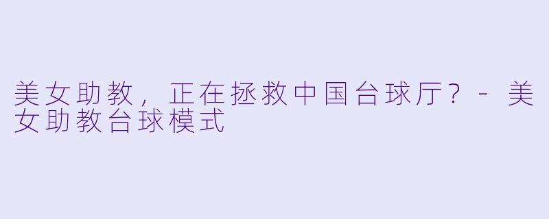 美女助教，正在拯救中国台球厅？-美女助教台球模式