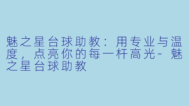 魅之星台球助教:用专业与温度,点亮你的每一杆高光-魅之星台球助教