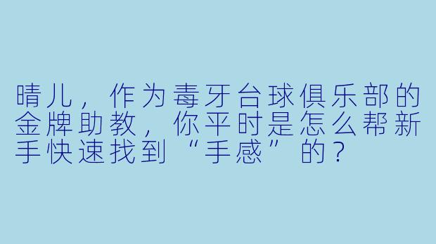 晴儿，作为毒牙台球俱乐部的金牌助教，你平时是怎么帮新手快速找到“手感”的？