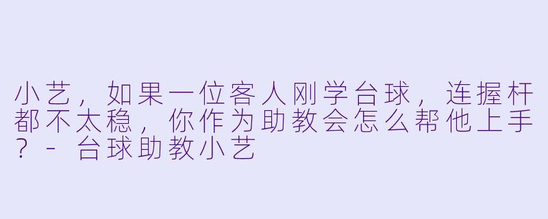 小艺,如果一位客人刚学台球,连握杆都不太稳,你作为助教会怎么帮他上手?-台球助教小艺