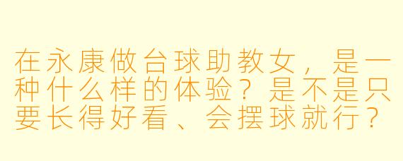 在永康做台球助教女，是一种什么样的体验？是不是只要长得好看、会摆球就行？