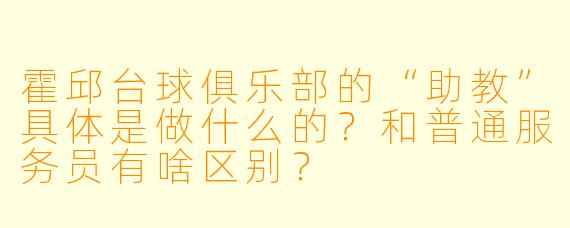 霍邱台球俱乐部的“助教”具体是做什么的?和普通服务员有啥区别?