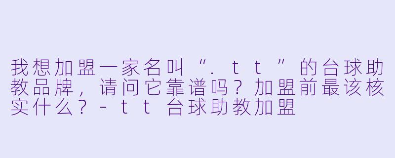 我想加盟一家名叫“.tt”的台球助教品牌,请问它靠谱吗?加盟前最该核实什么?-tt台球助教加盟