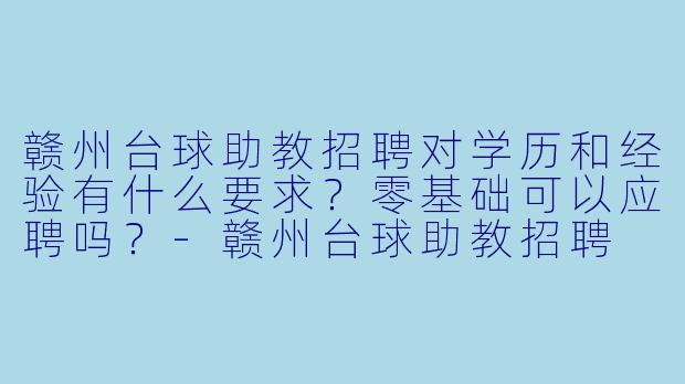 赣州台球助教招聘对学历和经验有什么要求？零基础可以应聘吗？-赣州台球助教招聘