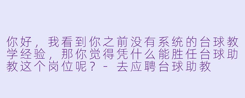 你好,我看到你之前没有系统的台球教学经验,那你觉得凭什么能胜任台球助教这个岗位呢?-去应聘台球助教
