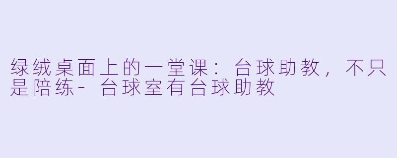 绿绒桌面上的一堂课：台球助教，不只是陪练-台球室有台球助教