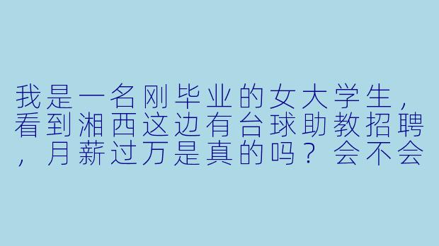 我是一名刚毕业的女大学生,看到湘西这边有台球助教招聘,月薪过万是真的吗?会不会有骗局或灰X 要求?-湘西台球助教招聘