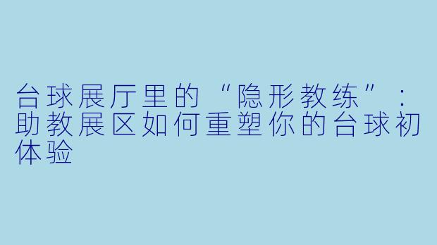 台球展厅里的“隐形教练”:助教展区如何重塑你的台球初体验