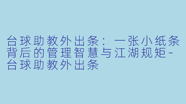 台球助教外出条：一张小纸条背后的管理智慧与江湖规矩