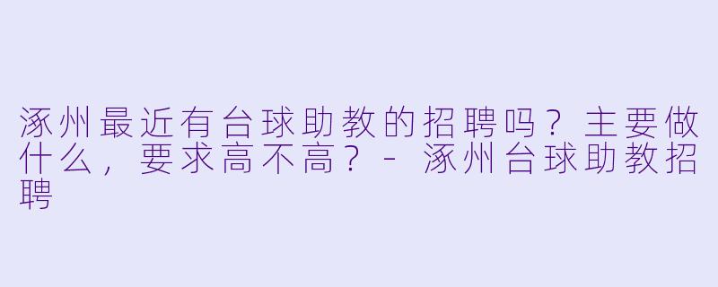涿州最近有台球助教的招聘吗?主要做什么,要求高不高?-涿州台球助教招聘
