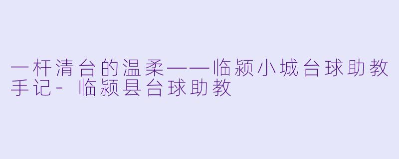 一杆清台的温柔——临颍小城台球助教手记-临颍县台球助教