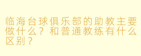 临海台球俱乐部的助教主要做什么?和普通教练有什么区别?