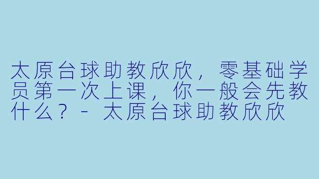 太原台球助教欣欣,零基础学员第一次上课,你一般会先教什么?-太原台球助教欣欣