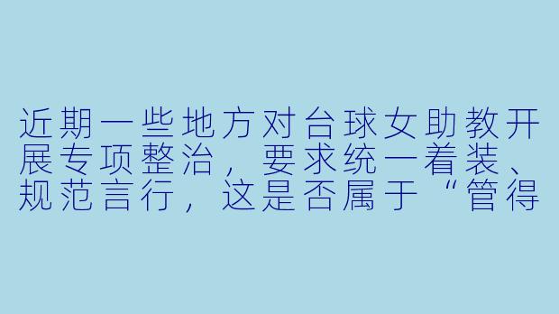 近期一些地方对台球女助教开展专项整治,要求统一着装、规范言行,这是否属于“管得太宽”?女助教穿得X 感一点、陪客人聊天,难道不是市场自由吗?-整治台球女助教