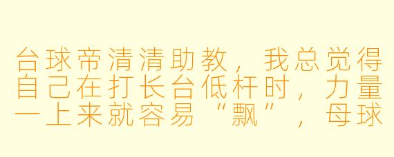 台球帝清清助教，我总觉得自己在打长台低杆时，力量一上来就容易“飘”，母球要么跳起来，要么完全失去旋转。这到底是我出杆的问题，还是我瞄点压根就错了？