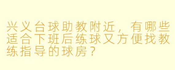 兴义台球助教附近,有哪些适合下班后练球又方便找教练指导的球房?