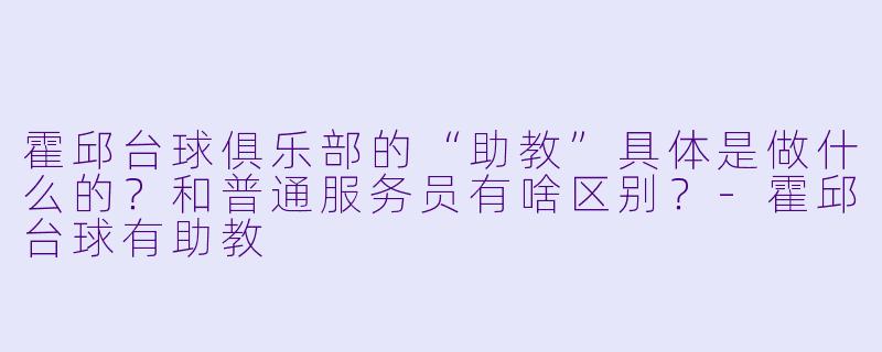 霍邱台球俱乐部的“助教”具体是做什么的?和普通服务员有啥区别?-霍邱台球有助教