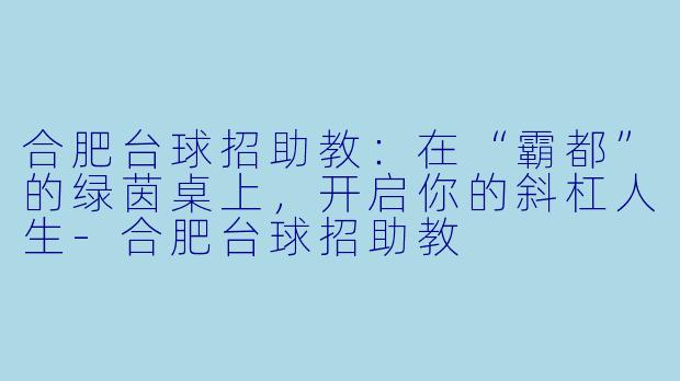 合肥台球招助教：在“霸都”的绿茵桌上，开启你的斜杠人生-合肥台球招助教