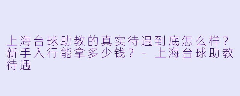 上海台球助教的真实待遇到底怎么样?新手入行能拿多少钱?-上海台球助教待遇