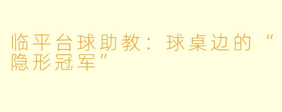 临平台球助教:球桌边的“隐形冠军”