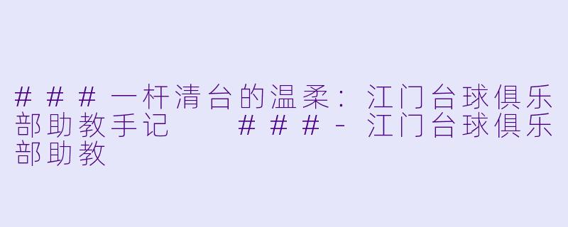 ###一杆清台的温柔:江门台球俱乐部助教手记
###-江门台球俱乐部助教