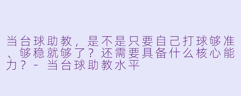 当台球助教,是不是只要自己打球够准、够稳就够了?还需要具备什么核心能力?-当台球助教水平