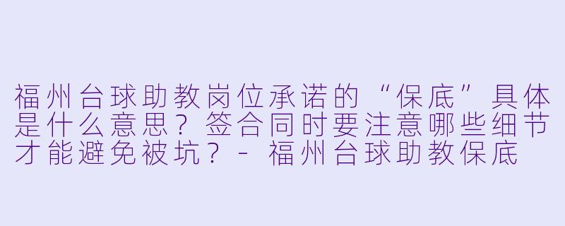 福州台球助教岗位承诺的“保底”具体是什么意思？签合同时要注意哪些细节才能避免被坑？-福州台球助教保底