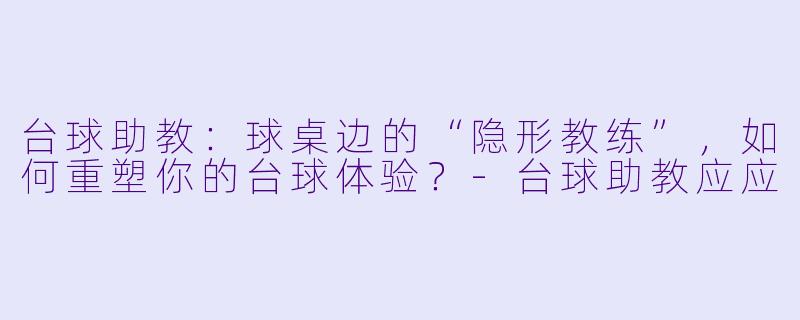 台球助教:球桌边的“隐形教练”,如何重塑你的台球体验?-台球助教应应