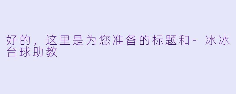 好的,这里是为您准备的标题和-冰冰台球助教