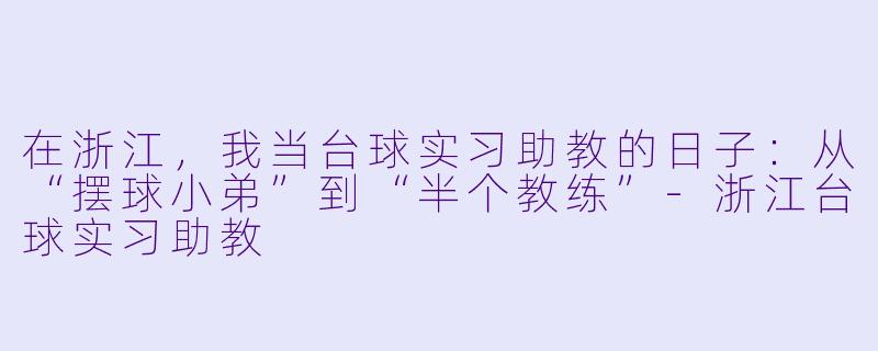 在浙江,我当台球实习助教的日子:从“摆球小弟”到“半个教练”-浙江台球实习助教