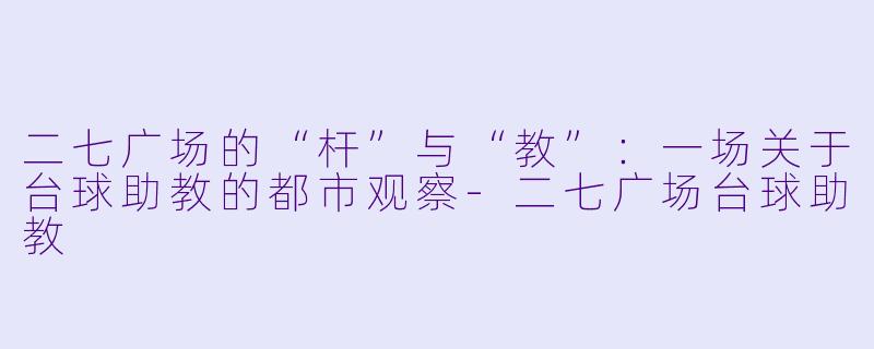 二七广场的“杆”与“教”:一场关于台球助教的都市观察-二七广场台球助教