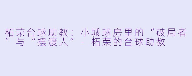 柘荣台球助教:小城球房里的“破局者”与“摆渡人”-柘荣的台球助教