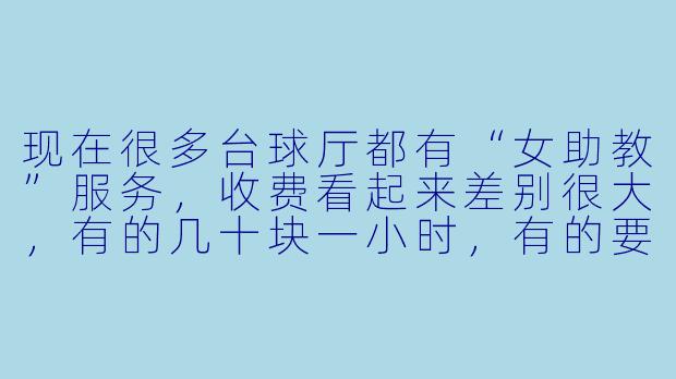 现在很多台球厅都有“女助教”服务,收费看起来差别很大,有的几十块一小时,有的要几百块。这个收费到底是怎么定的?是不是有什么“隐藏服务”?