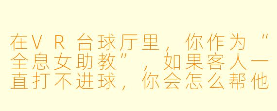 在VR台球厅里，你作为“全息女助教”，如果客人一直打不进球，你会怎么帮他调整？