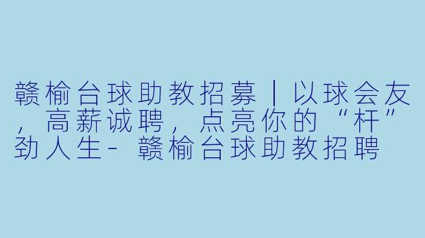 赣榆台球助教招募|以球会友,高薪诚聘,点亮你的“杆”劲人生-赣榆台球助教招聘