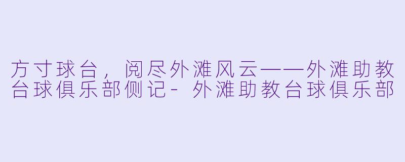 方寸球台，阅尽外滩风云——外滩助教台球俱乐部侧记-外滩助教台球俱乐部