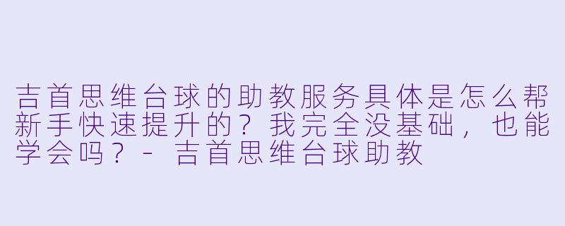 吉首思维台球的助教服务具体是怎么帮新手快速提升的?我完全没基础,也能学会吗?-吉首思维台球助教