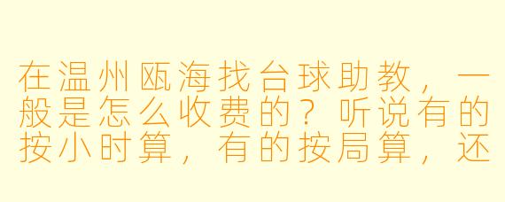 在温州瓯海找台球助教,一般是怎么收费的?听说有的按小时算,有的按局算,还有那种包天的,具体行情是怎样的?