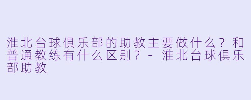 淮北台球俱乐部的助教主要做什么?和普通教练有什么区别?-淮北台球俱乐部助教