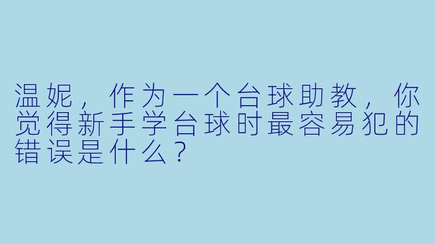 温妮,作为一个台球助教,你觉得新手学台球时最容易犯的错误是什么?