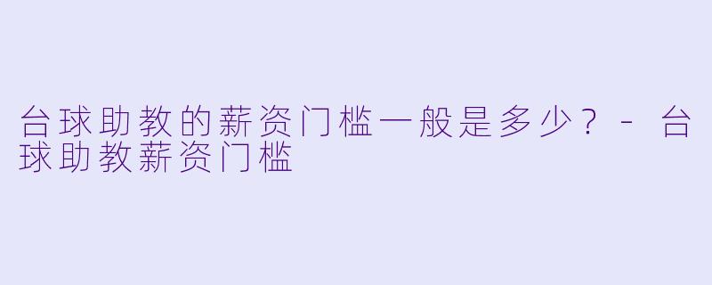 台球助教的薪资门槛一般是多少？-台球助教薪资门槛