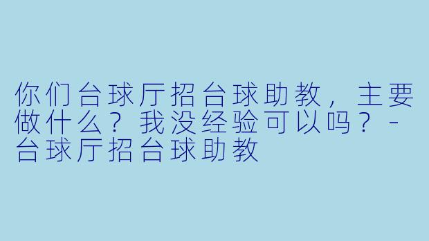 你们台球厅招台球助教，主要做什么？我没经验可以吗？-台球厅招台球助教