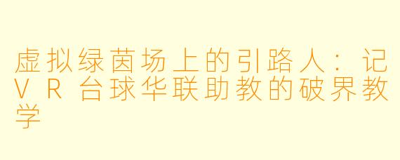 虚拟绿茵场上的引路人:记VR台球华联助教的破界教学