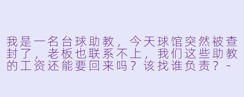 我是一名台球助教,今天球馆突然被查封了,老板也联系不上,我们这些助教的工资还能要回来吗?该找谁负责?-台球助教球馆查封