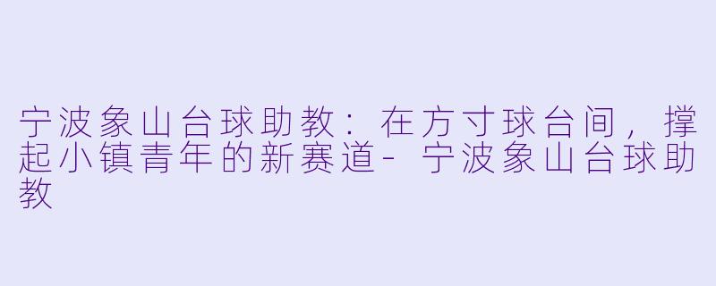 宁波象山台球助教：在方寸球台间，撑起小镇青年的新赛道-宁波象山台球助教