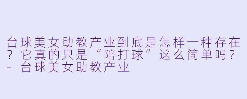 台球美女助教产业到底是怎样一种存在?它真的只是“陪打球”这么简单吗?-台球美女助教产业